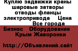 Куплю задвижки краны шаровые затворы отводы фланцы электропривода  › Цена ­ 90 000 - Все города Бизнес » Оборудование   . Крым,Жаворонки